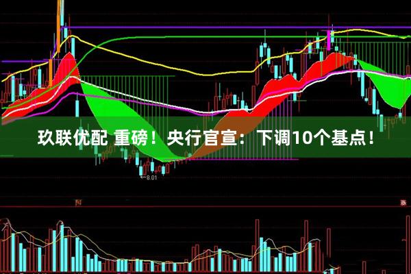 玖联优配 重磅！央行官宣：下调10个基点！