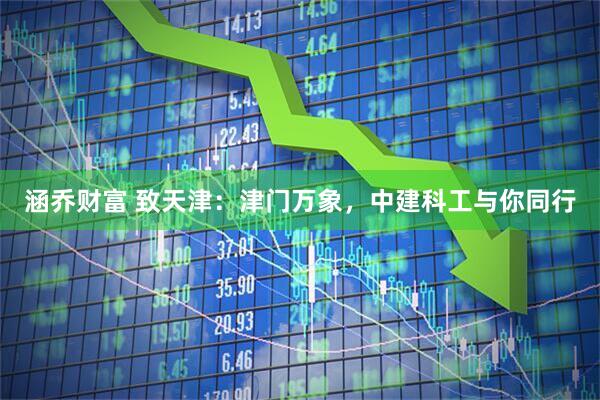 涵乔财富 致天津：津门万象，中建科工与你同行