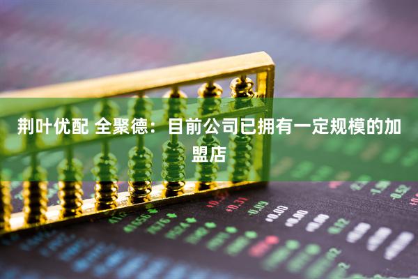 荆叶优配 全聚德：目前公司已拥有一定规模的加盟店
