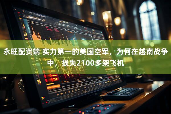 永旺配资端 实力第一的美国空军,为何在越南战争中,损失2100多架飞机