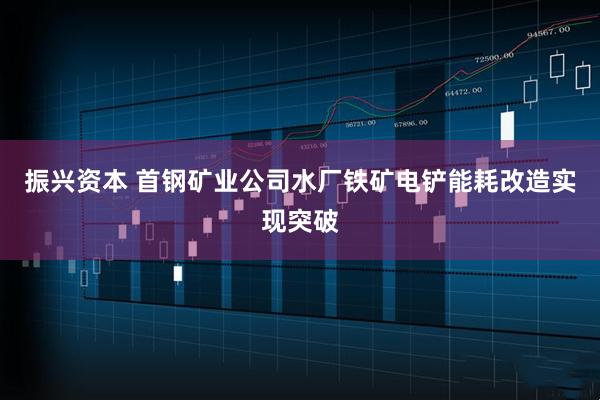 振兴资本 首钢矿业公司水厂铁矿电铲能耗改造实现突破
