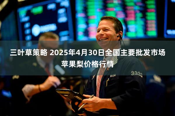 三叶草策略 2025年4月30日全国主要批发市场苹果梨价格行情