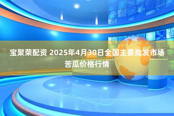 宝聚荣配资 2025年4月30日全国主要批发市场苦瓜价格行情