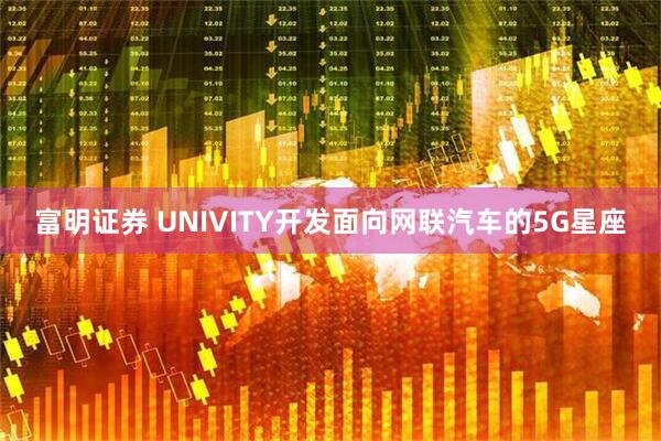 富明证券 UNIVITY开发面向网联汽车的5G星座