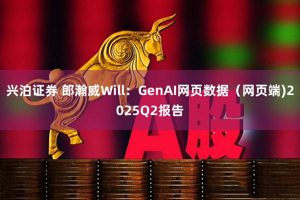 兴泊证券 郎瀚威Will：GenAI网页数据（网页端)2025Q2报告