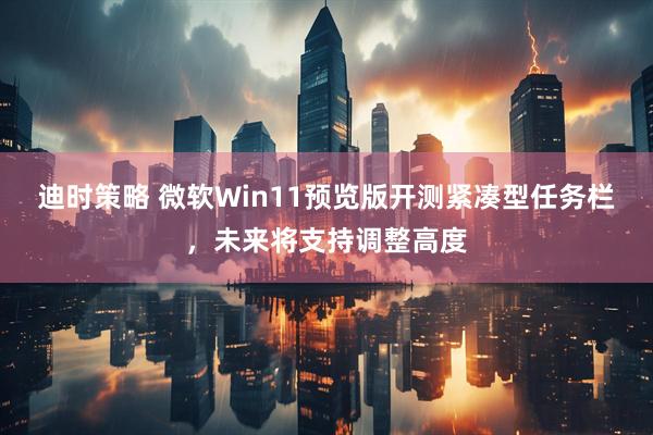 迪时策略 微软Win11预览版开测紧凑型任务栏，未来将支持调整高度