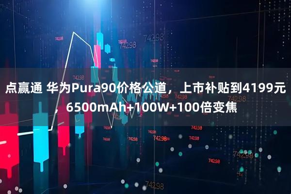点赢通 华为Pura90价格公道，上市补贴到4199元，6500mAh+100W+100倍变焦